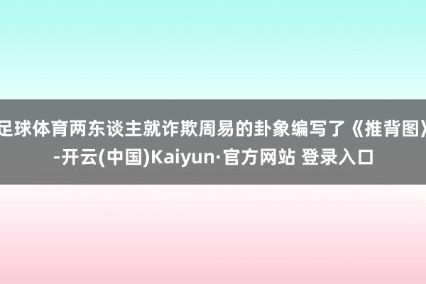 足球体育两东谈主就诈欺周易的卦象编写了《推背图》-开云(中国)Kaiyun·官方网站 登录入口