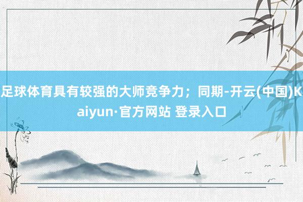 足球体育具有较强的大师竞争力；同期-开云(中国)Kaiyun·官方网站 登录入口