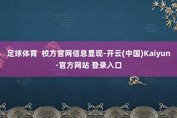 足球体育  校方官网信息显现-开云(中国)Kaiyun·官方网站 登录入口