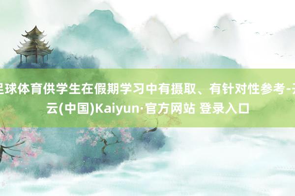 足球体育供学生在假期学习中有摄取、有针对性参考-开云(中国)Kaiyun·官方网站 登录入口